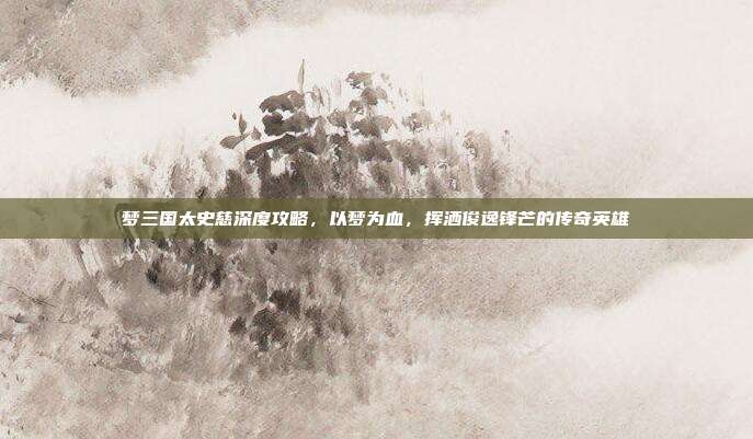 梦三国太史慈深度攻略，以梦为血，挥洒俊逸锋芒的传奇英雄