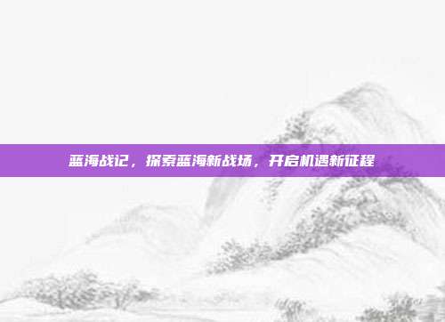 蓝海战记,探索蓝海新战场,开启机遇新征程