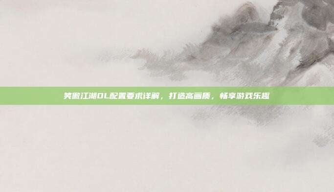 笑傲江湖OL配置要求详解,打造高画质,畅享游戏乐趣