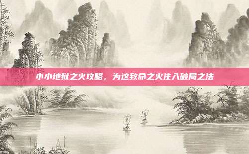 小小地狱之火攻略，为这致命之火注入破局之法