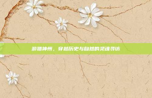 游猎神州，穿越历史与自然的灵魂寻访
