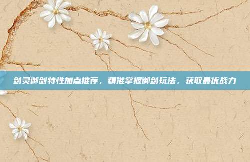 剑灵御剑特性加点推荐,精准掌握御剑玩法,获取最优战力