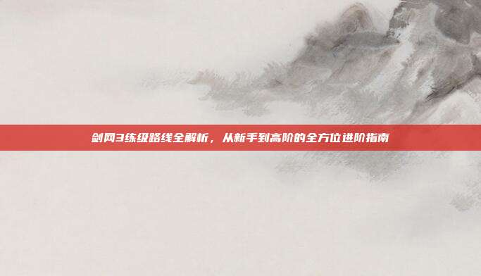 剑网3练级路线全解析,从新手到高阶的全方位进阶指南