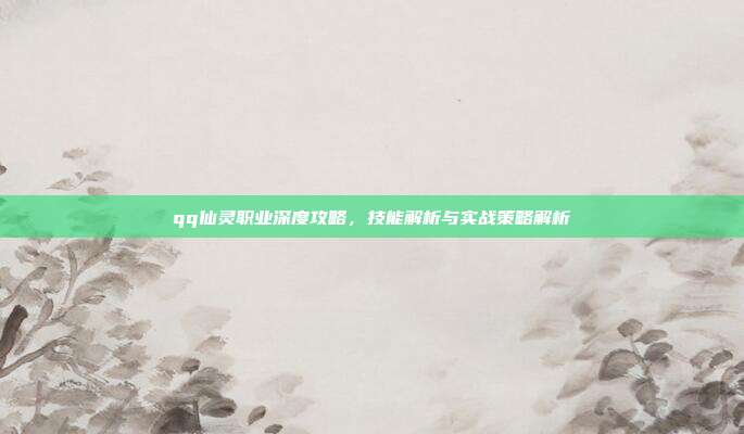 qq仙灵职业深度攻略,技能解析与实战策略解析