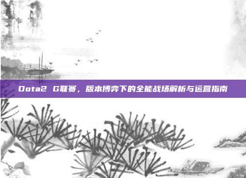 Dota2 G联赛,版本博弈下的全能战场解析与运营指南