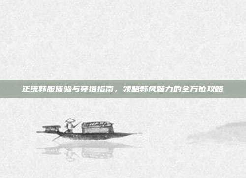 正统韩服体验与穿搭指南，领略韩风魅力的全方位攻略