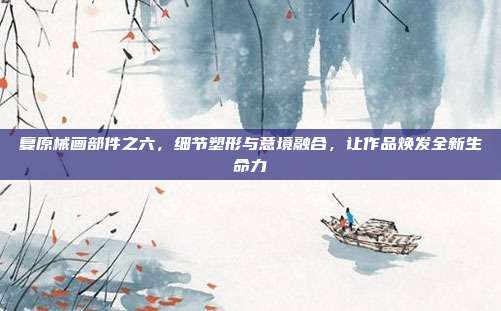 复原械画部件之六，细节塑形与意境融合，让作品焕发全新生命力