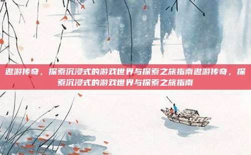遨游传奇，探索沉浸式的游戏世界与探索之旅指南遨游传奇，探索沉浸式的游戏世界与探索之旅指南