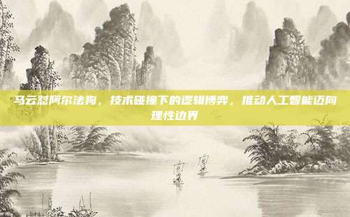 马云怼阿尔法狗,技术碰撞下的逻辑博弈,推动人工智能迈向理性边界