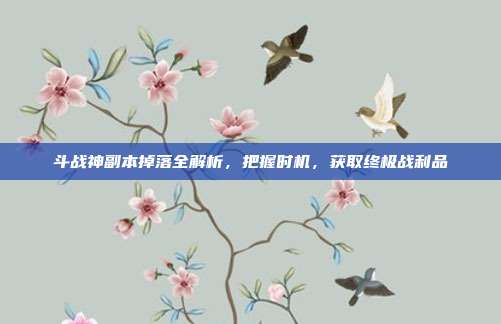 斗战神副本掉落全解析,把握时机,获取终极战利品