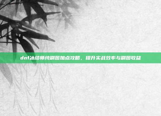 dnf冰结师纯刷图加点攻略，提升实战效率与刷图收益