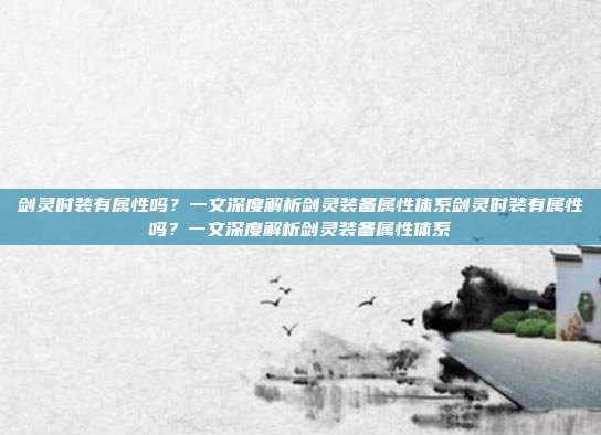 剑灵时装有属性吗？一文深度解析剑灵装备属性体系剑灵时装有属性吗？一文深度解析剑灵装备属性体系