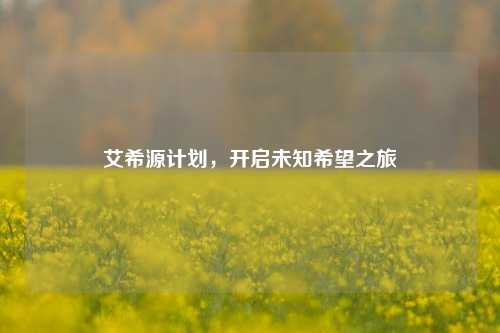 艾希源计划,开启未知希望之旅
