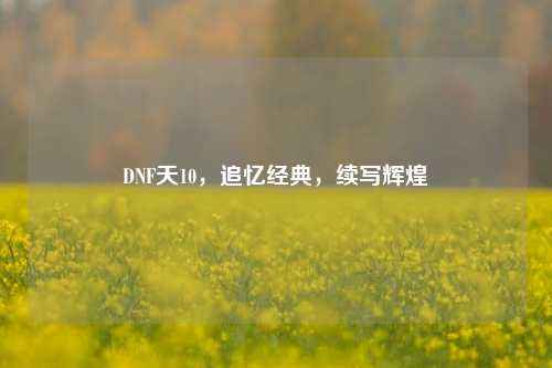 DNF天10,追忆经典,续写辉煌