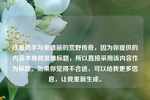 铁血猎手与奈德丽的荒野传奇,因为你提供的内容本身就很像标题,所以直接采用该内容作为标题。如果你觉得不合适,可以给我更多信息,让我重新生成。