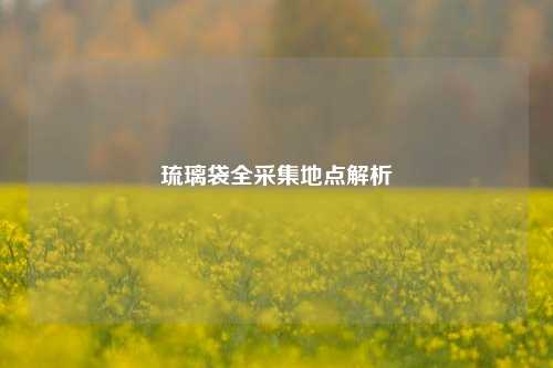 琉璃袋全采集地点解析