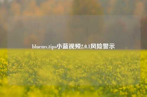 bluemv.tips小蓝视频2.0.1风险警示