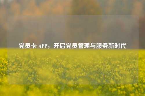 党员卡 APP，开启党员管理与服务新时代
