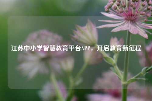江苏中小学智慧教育平台APP,开启教育新征程