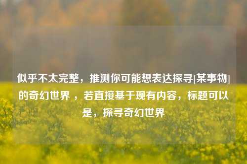 似乎不太完整，推测你可能想表达探寻[某事物]的奇幻世界 ，若直接基于现有内容，标题可以是，探寻奇幻世界