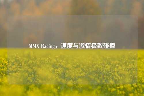 MMX Racing，速度与激情极致碰撞