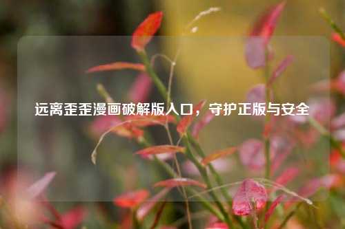 远离歪歪漫画破解版入口，守护正版与安全