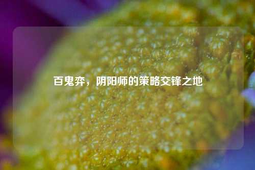 百鬼弈，阴阳师的策略交锋之地