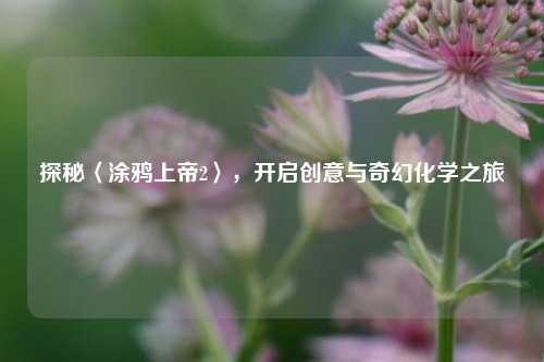 探秘〈涂鸦上帝2〉，开启创意与奇幻化学之旅
