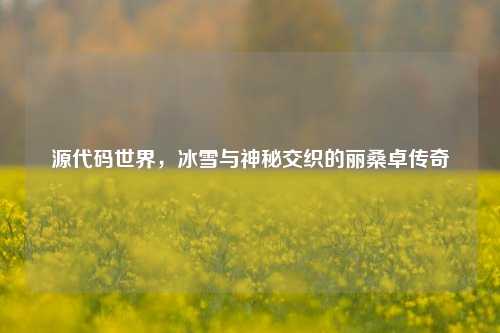 源代码世界,冰雪与神秘交织的丽桑卓传奇
