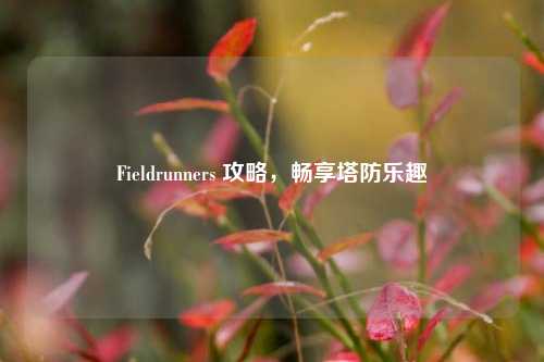 Fieldrunners 攻略，畅享塔防乐趣