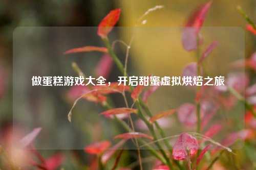 做蛋糕游戏大全,开启甜蜜虚拟烘焙之旅