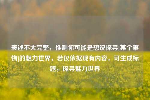 表述不太完整，推测你可能是想说探寻[某个事物]的魅力世界，若仅依据现有内容，可生成标题，探寻魅力世界