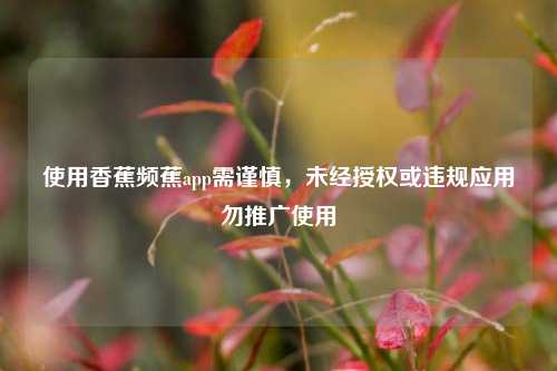 使用香蕉频蕉app需谨慎,未经授权或违规应用勿推广使用