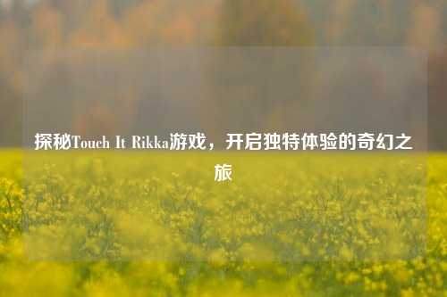 探秘Touch It Rikka游戏,开启独特体验的奇幻之旅