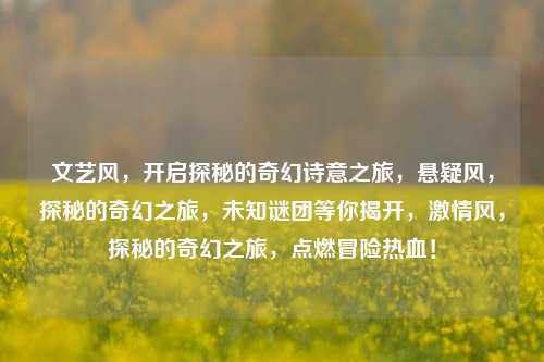 文艺风,开启探秘的奇幻诗意之旅,悬疑风,探秘的奇幻之旅,未知谜团等你揭开,激情风,探秘的奇幻之旅,点燃冒险热血!