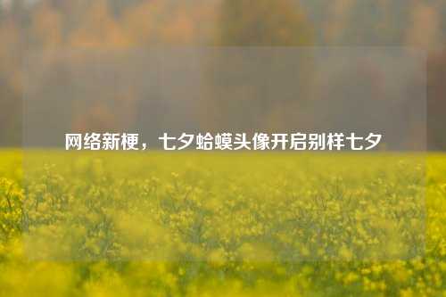 网络新梗,七夕蛤蟆头像开启别样七夕