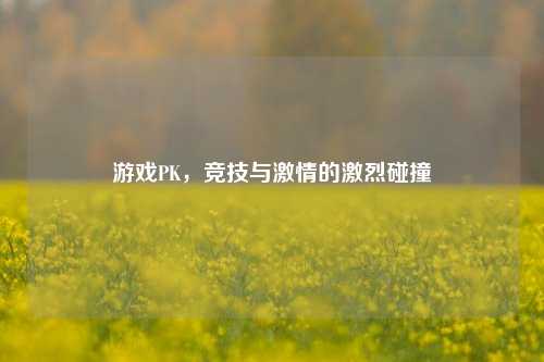 游戏PK，竞技与激情的激烈碰撞