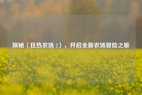 探秘〈狂热农场 2〉,开启全新农场冒险之旅