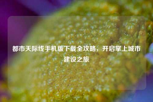 都市天际线手机版下载全攻略,开启掌上城市建设之旅