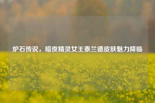 炉石传说，暗夜精灵女王泰兰德皮肤魅力降临