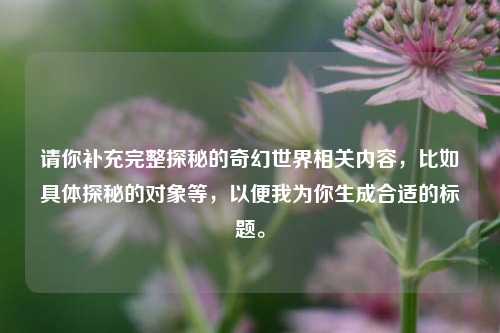 请你补充完整探秘的奇幻世界相关内容，比如具体探秘的对象等，以便我为你生成合适的标题。