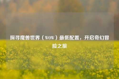 探寻魔兽世界（WOW）最低配置，开启奇幻冒险之旅