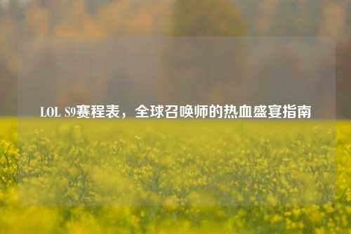 LOL S9赛程表,全球召唤师的热血盛宴指南