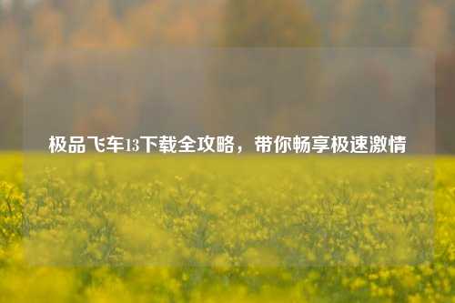 极品飞车13下载全攻略，带你畅享极速激情