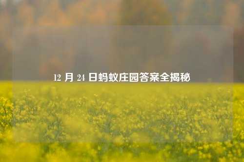 12 月 24 日蚂蚁庄园答案全揭秘