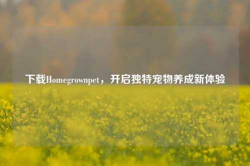 下载Homegrownpet,开启独特宠物养成新体验