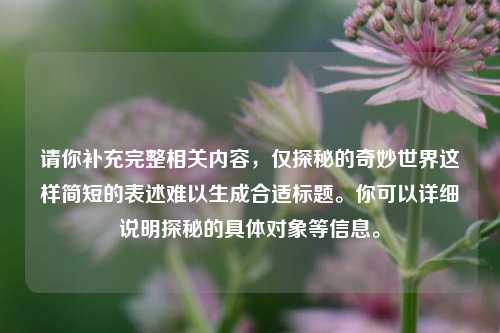 请你补充完整相关内容,仅探秘的奇妙世界这样简短的表述难以生成合适标题。你可以详细说明探秘的具体对象等信息。