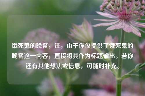 饿死鬼的晚餐,注,由于你仅提供了饿死鬼的晚餐这一内容,直接将其作为标题输出。若你还有其他想法或信息,可随时补充。