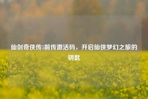 仙剑奇侠传5前传激活码,开启仙侠梦幻之旅的钥匙