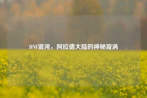 DNF混沌,阿拉德大陆的神秘漩涡